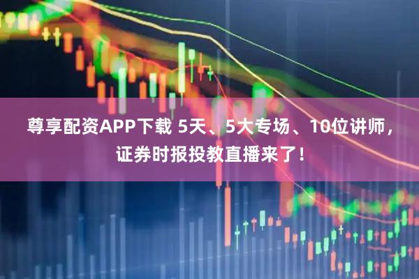 尊享配资APP下载 5天、5大专场、10位讲师，证券时报投教直播来了！